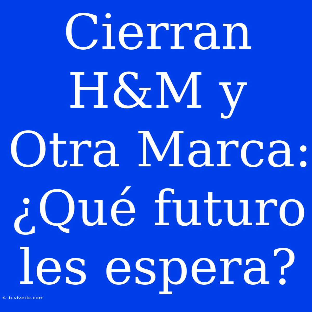 Cierran H&M Y Otra Marca: ¿Qué Futuro Les Espera?