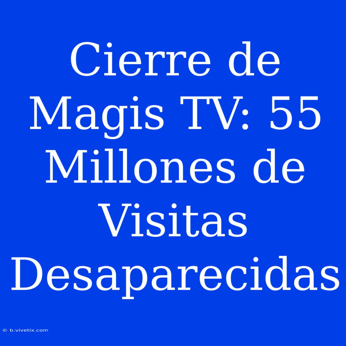 Cierre De Magis TV: 55 Millones De Visitas Desaparecidas