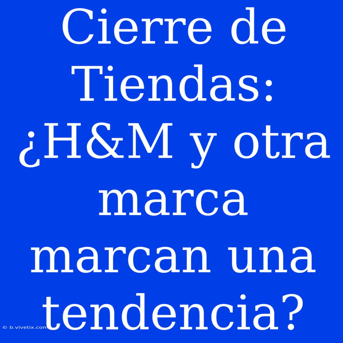 Cierre De Tiendas: ¿H&M Y Otra Marca Marcan Una Tendencia? 