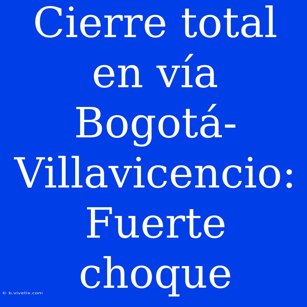 Cierre Total En Vía Bogotá-Villavicencio: Fuerte Choque