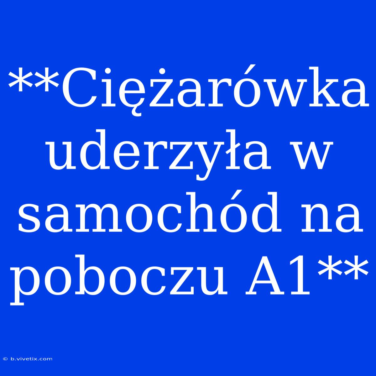 **Ciężarówka Uderzyła W Samochód Na Poboczu A1**