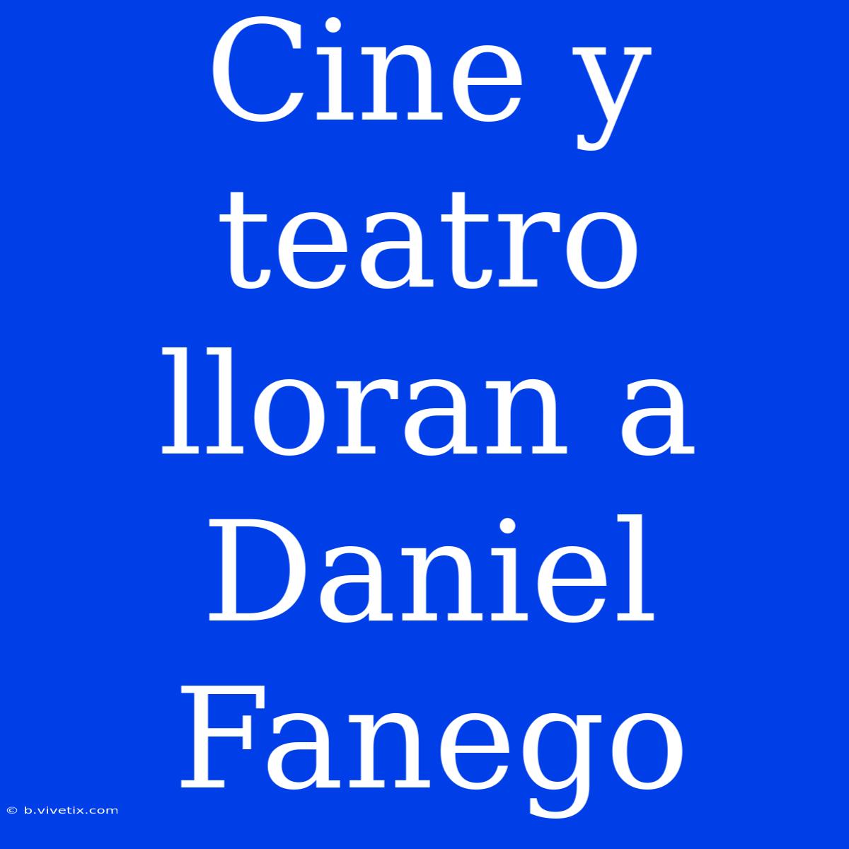 Cine Y Teatro Lloran A Daniel Fanego