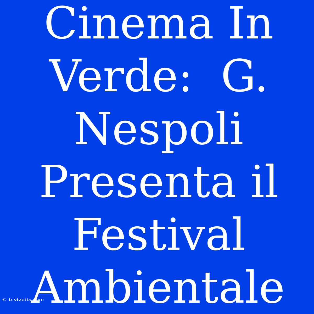 Cinema In Verde:  G. Nespoli Presenta Il Festival Ambientale