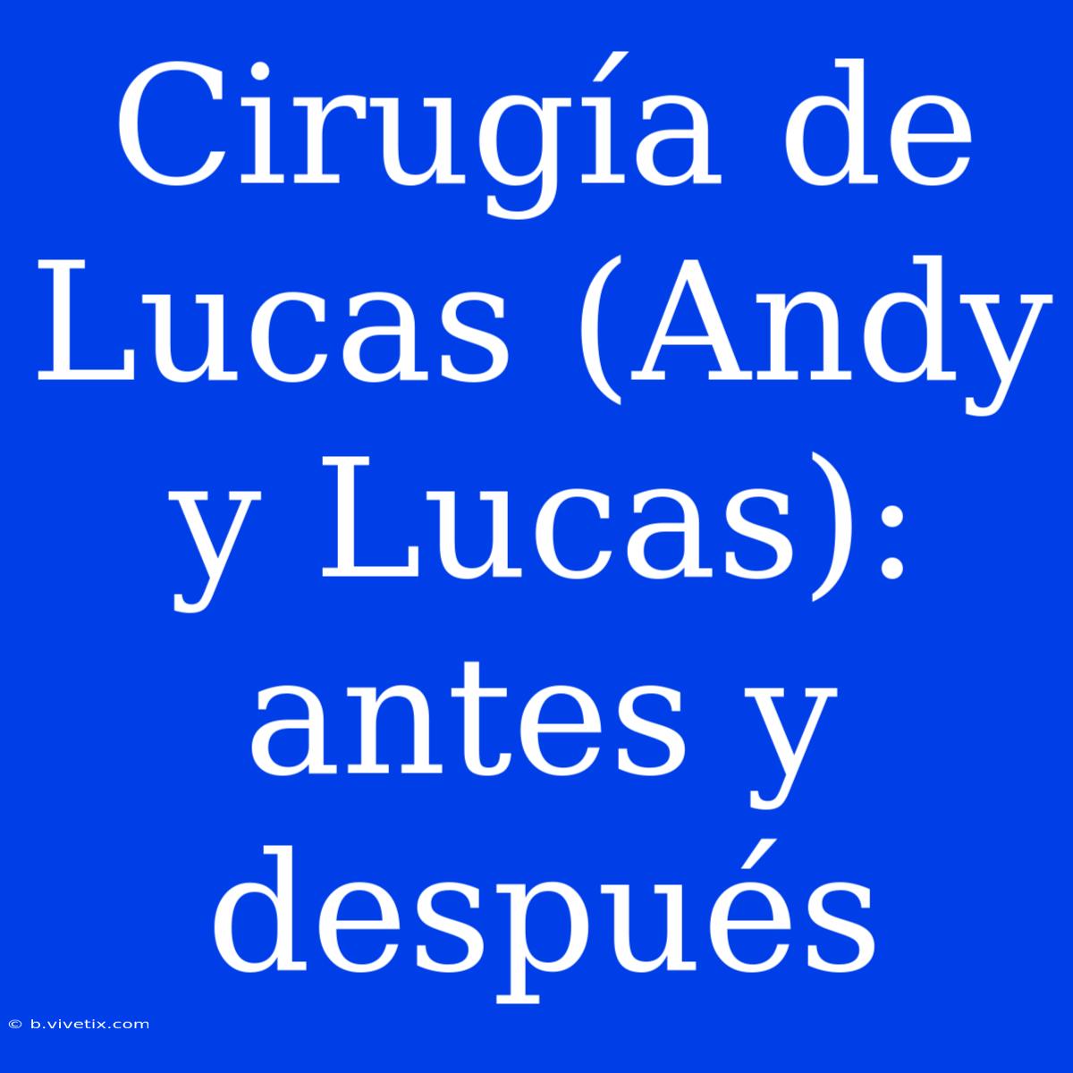 Cirugía De Lucas (Andy Y Lucas): Antes Y Después