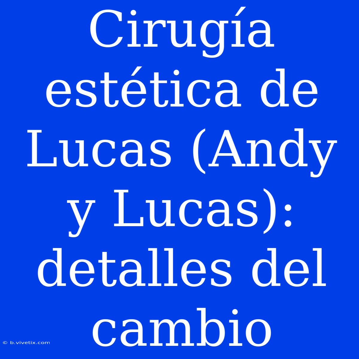 Cirugía Estética De Lucas (Andy Y Lucas): Detalles Del Cambio