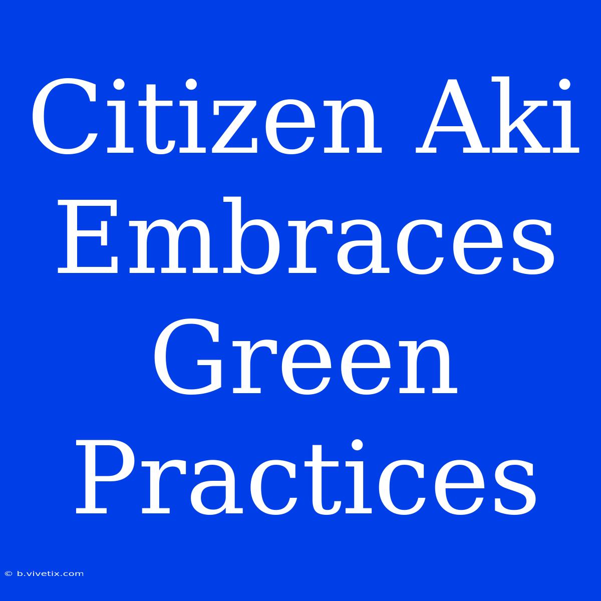 Citizen Aki Embraces Green Practices 