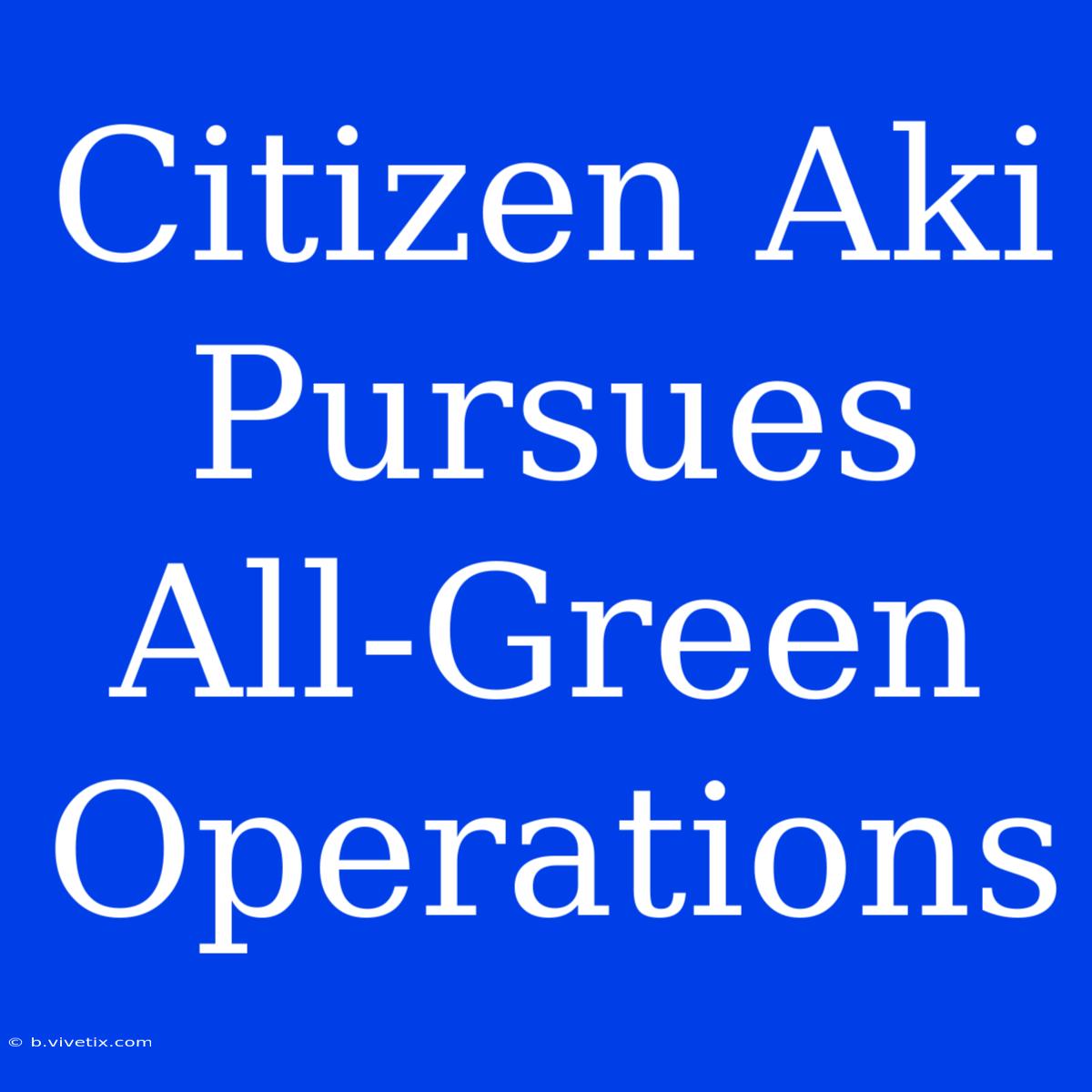 Citizen Aki Pursues All-Green Operations