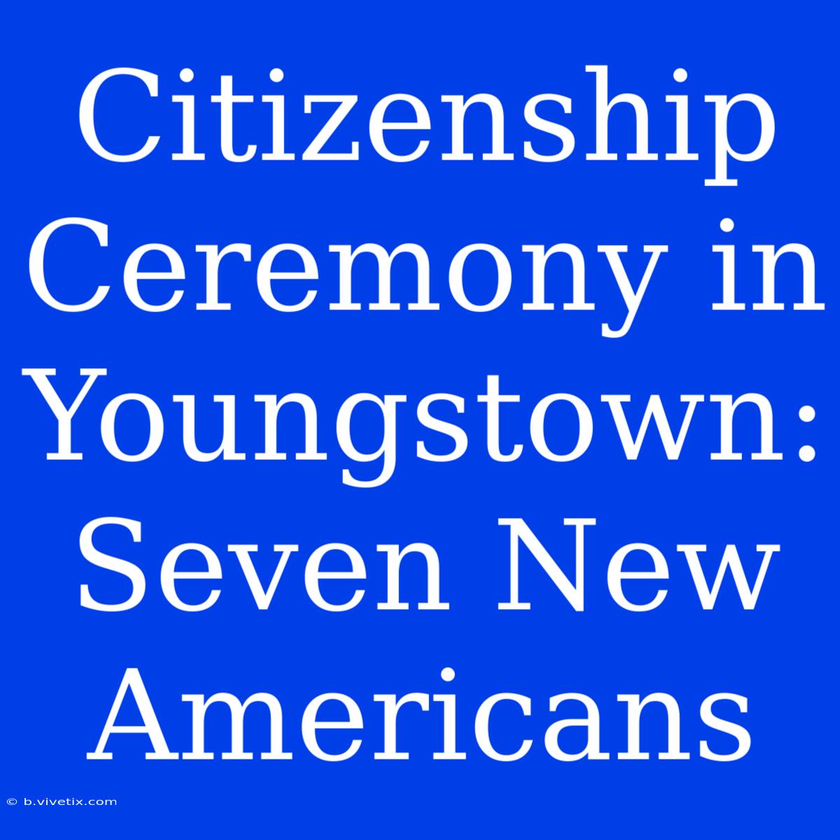 Citizenship Ceremony In Youngstown: Seven New Americans