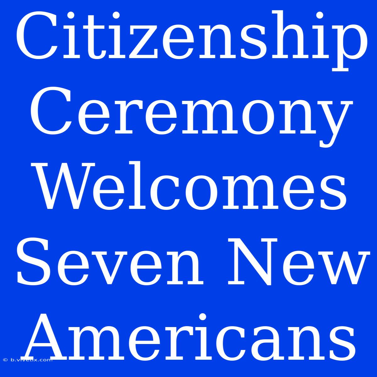 Citizenship Ceremony Welcomes Seven New Americans