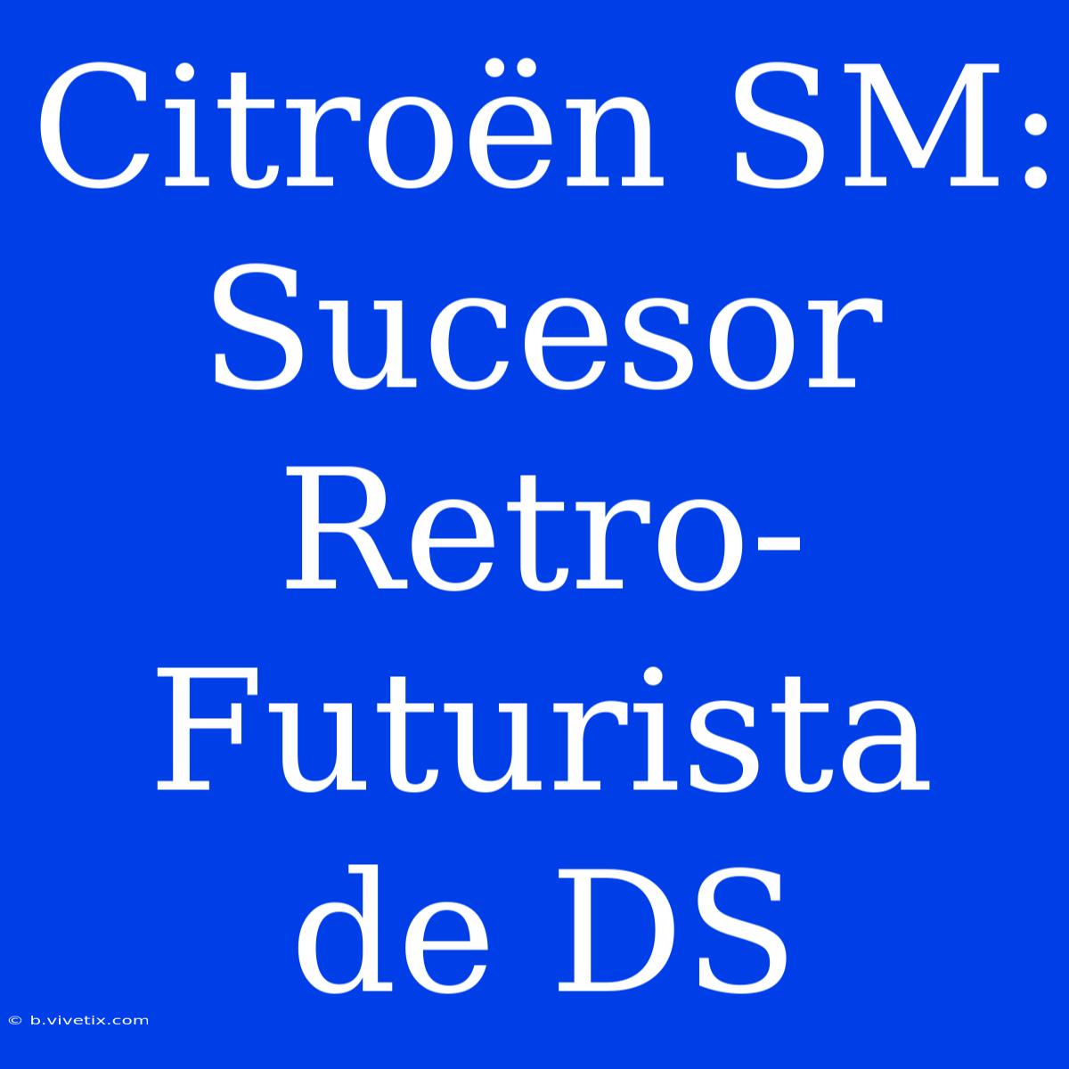 Citroën SM: Sucesor Retro-Futurista De DS