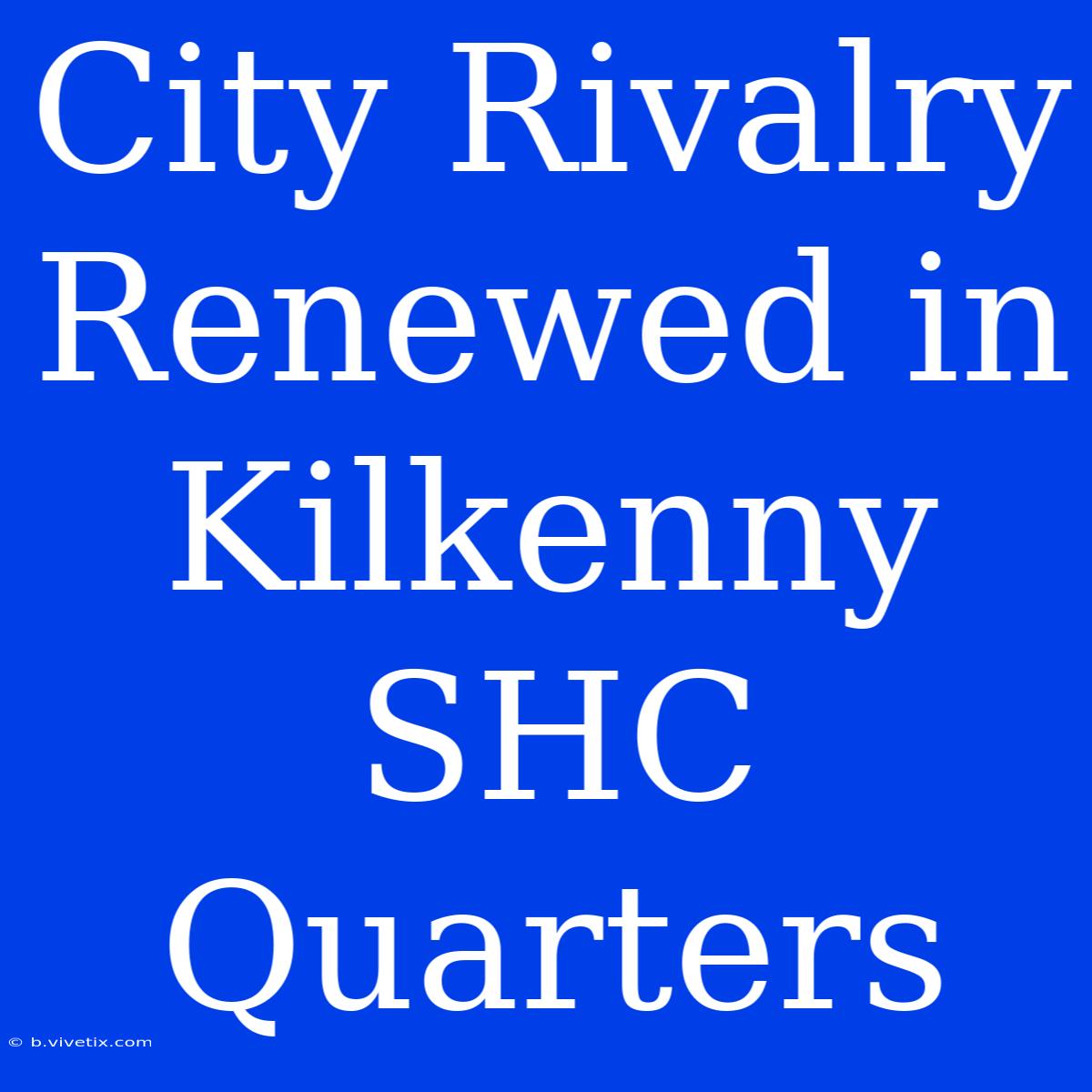 City Rivalry Renewed In Kilkenny SHC Quarters