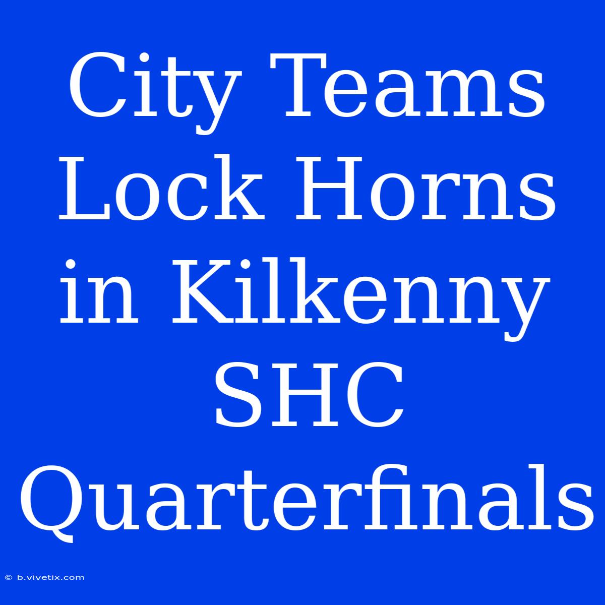 City Teams Lock Horns In Kilkenny SHC Quarterfinals