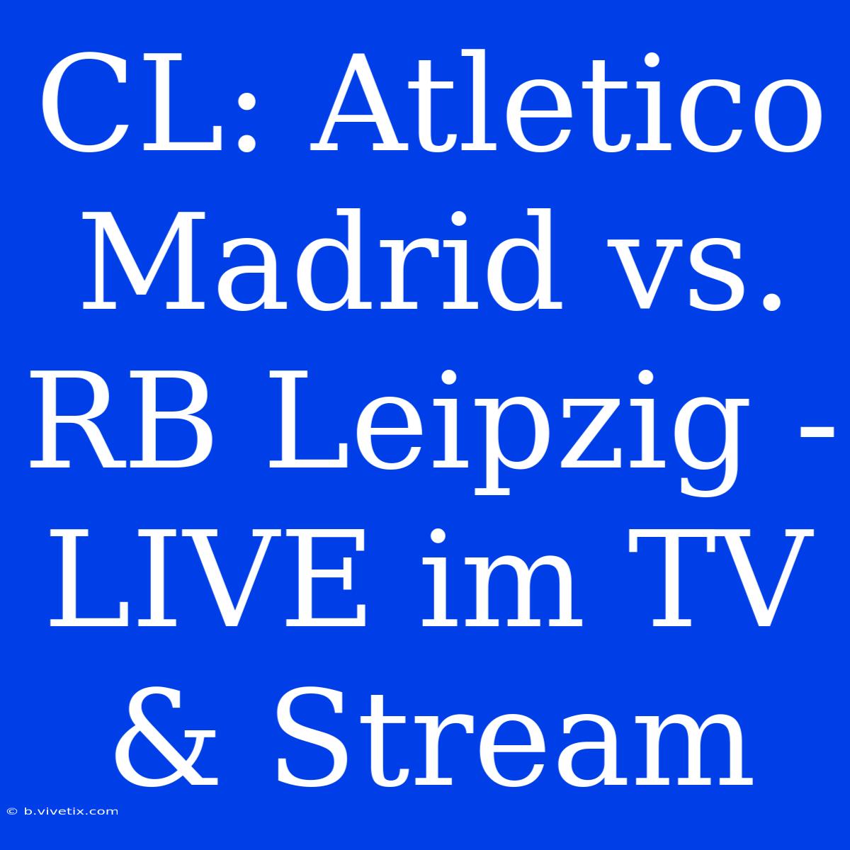 CL: Atletico Madrid Vs. RB Leipzig - LIVE Im TV & Stream