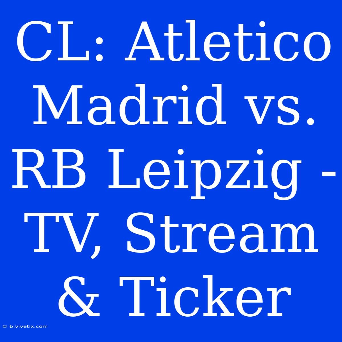 CL: Atletico Madrid Vs. RB Leipzig - TV, Stream & Ticker