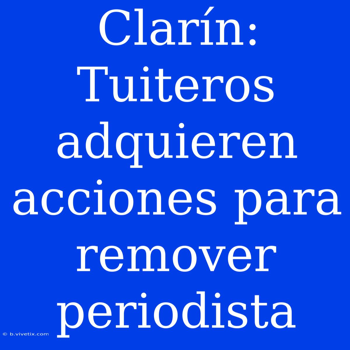 Clarín: Tuiteros Adquieren Acciones Para Remover Periodista