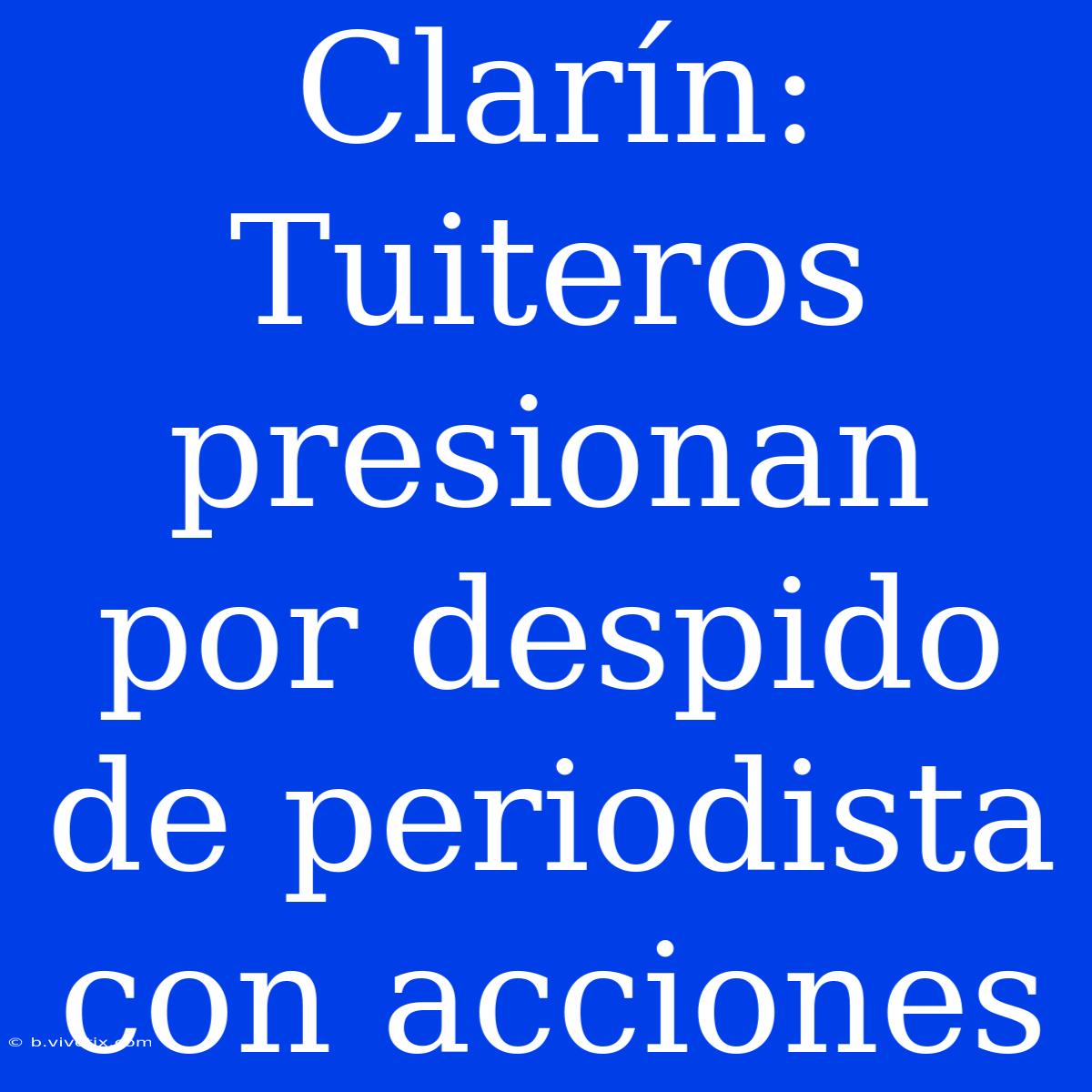 Clarín: Tuiteros Presionan Por Despido De Periodista Con Acciones