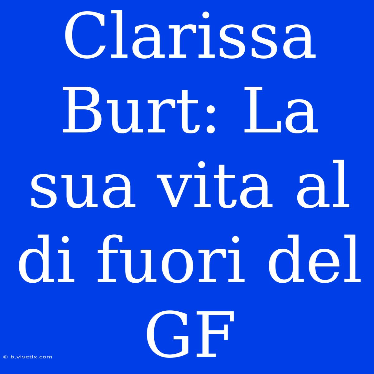 Clarissa Burt: La Sua Vita Al Di Fuori Del GF