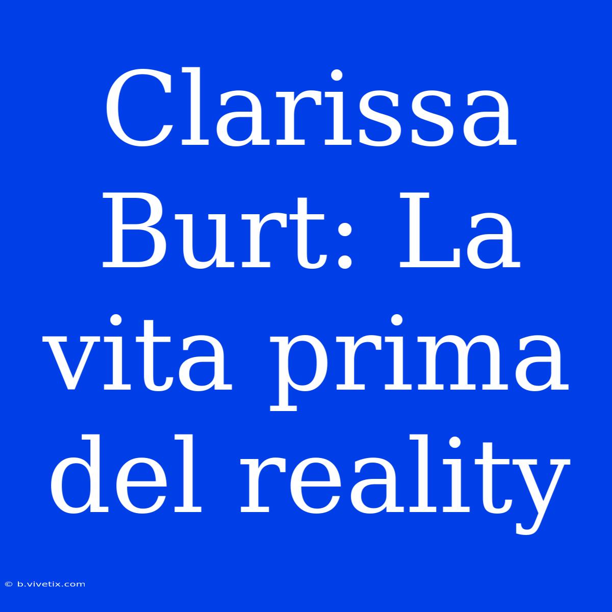 Clarissa Burt: La Vita Prima Del Reality