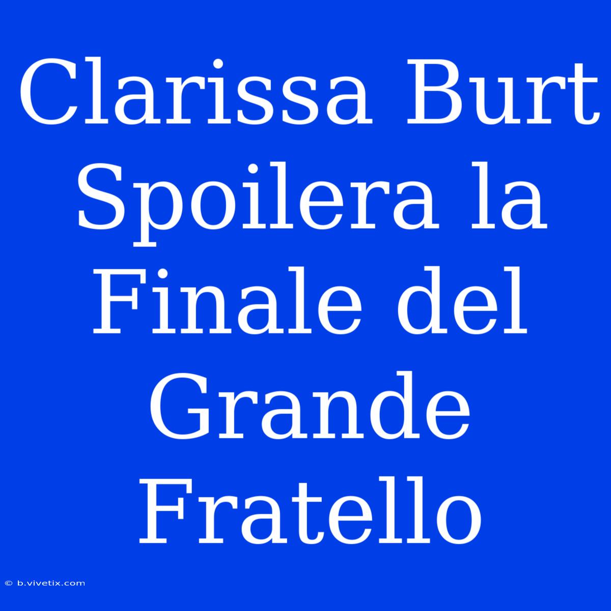 Clarissa Burt Spoilera La Finale Del Grande Fratello