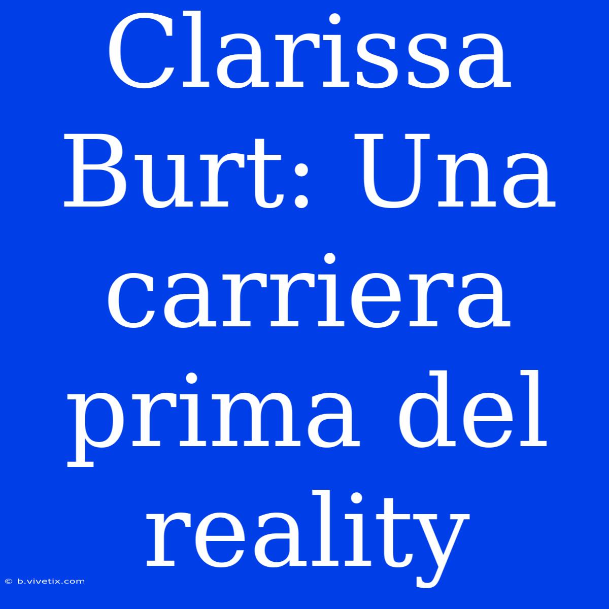 Clarissa Burt: Una Carriera Prima Del Reality