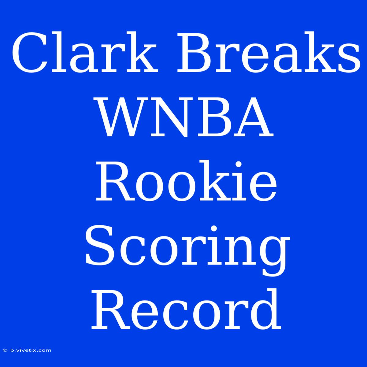 Clark Breaks WNBA Rookie Scoring Record