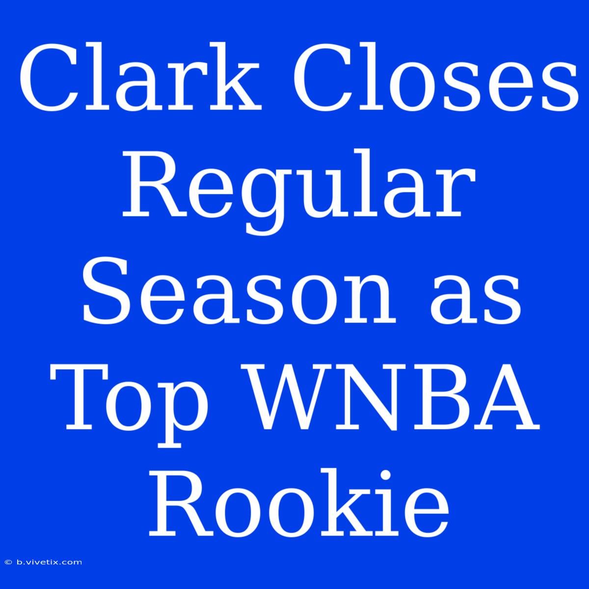 Clark Closes Regular Season As Top WNBA Rookie