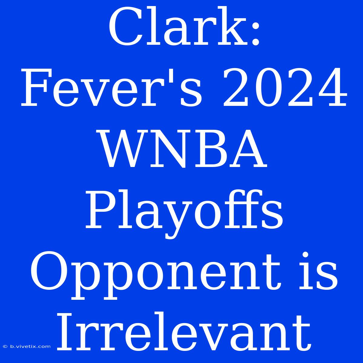 Clark: Fever's 2024 WNBA Playoffs Opponent Is Irrelevant