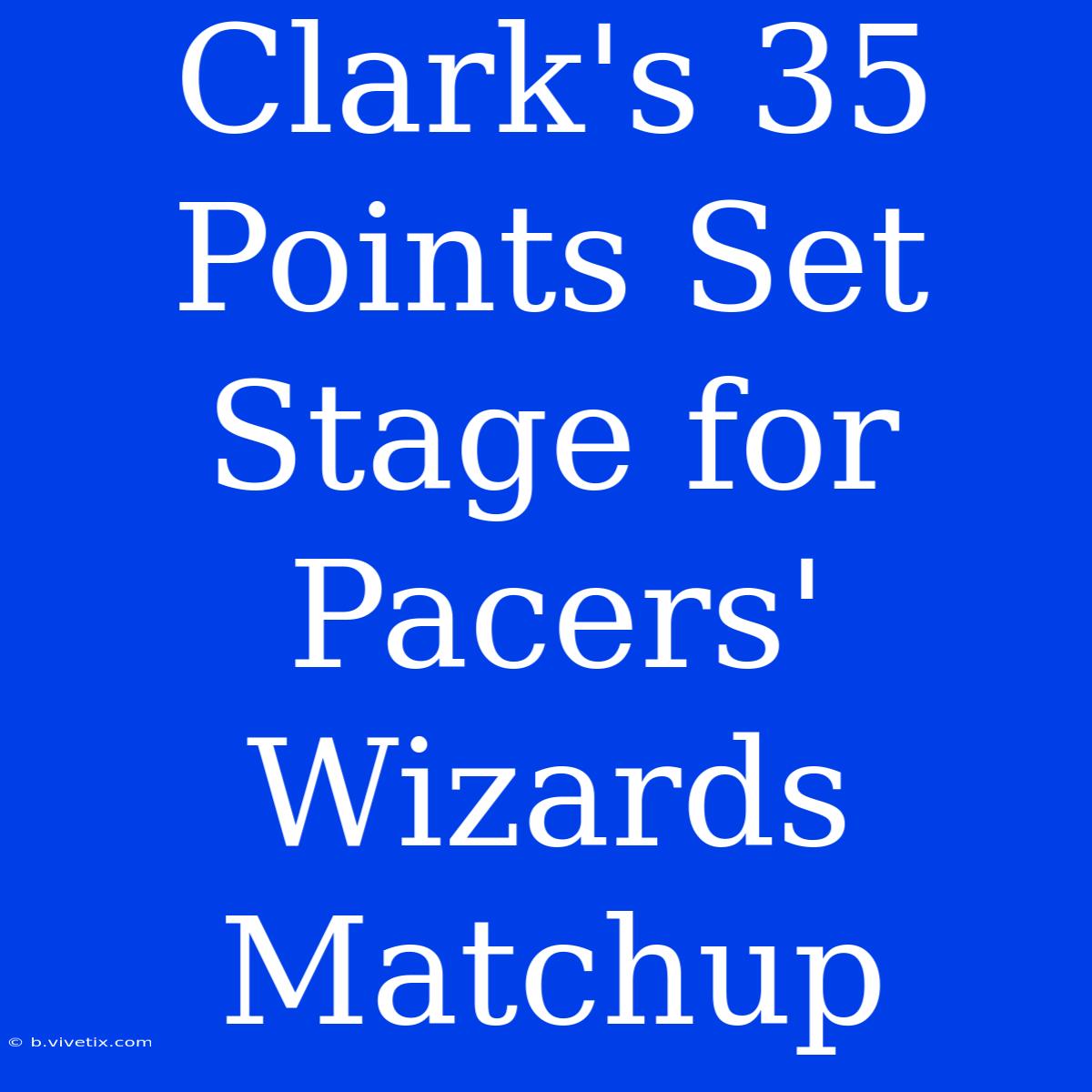 Clark's 35 Points Set Stage For Pacers' Wizards Matchup