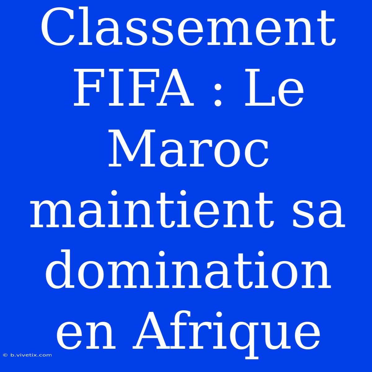 Classement FIFA : Le Maroc Maintient Sa Domination En Afrique