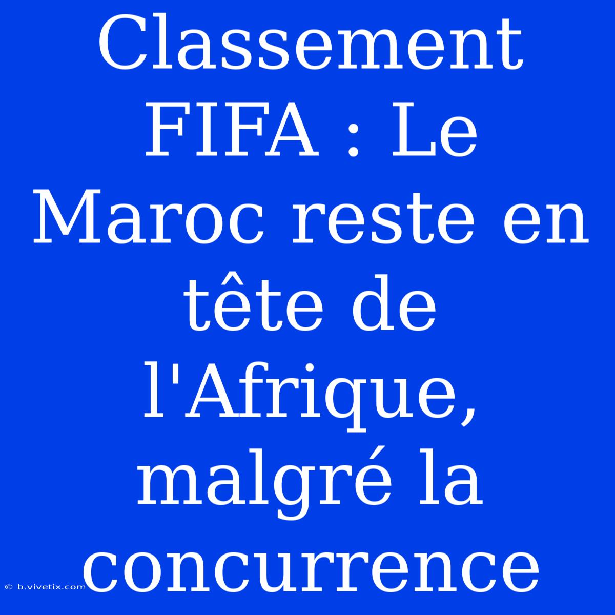 Classement FIFA : Le Maroc Reste En Tête De L'Afrique, Malgré La Concurrence 