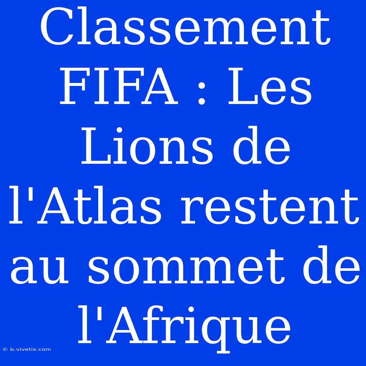 Classement FIFA : Les Lions De L'Atlas Restent Au Sommet De L'Afrique