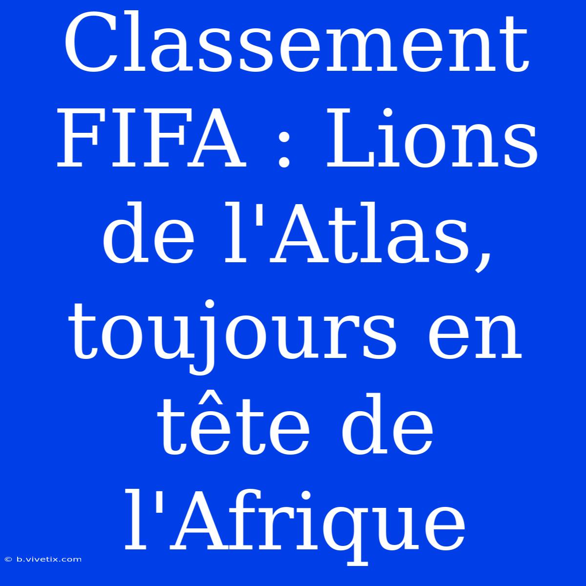 Classement FIFA : Lions De L'Atlas, Toujours En Tête De L'Afrique