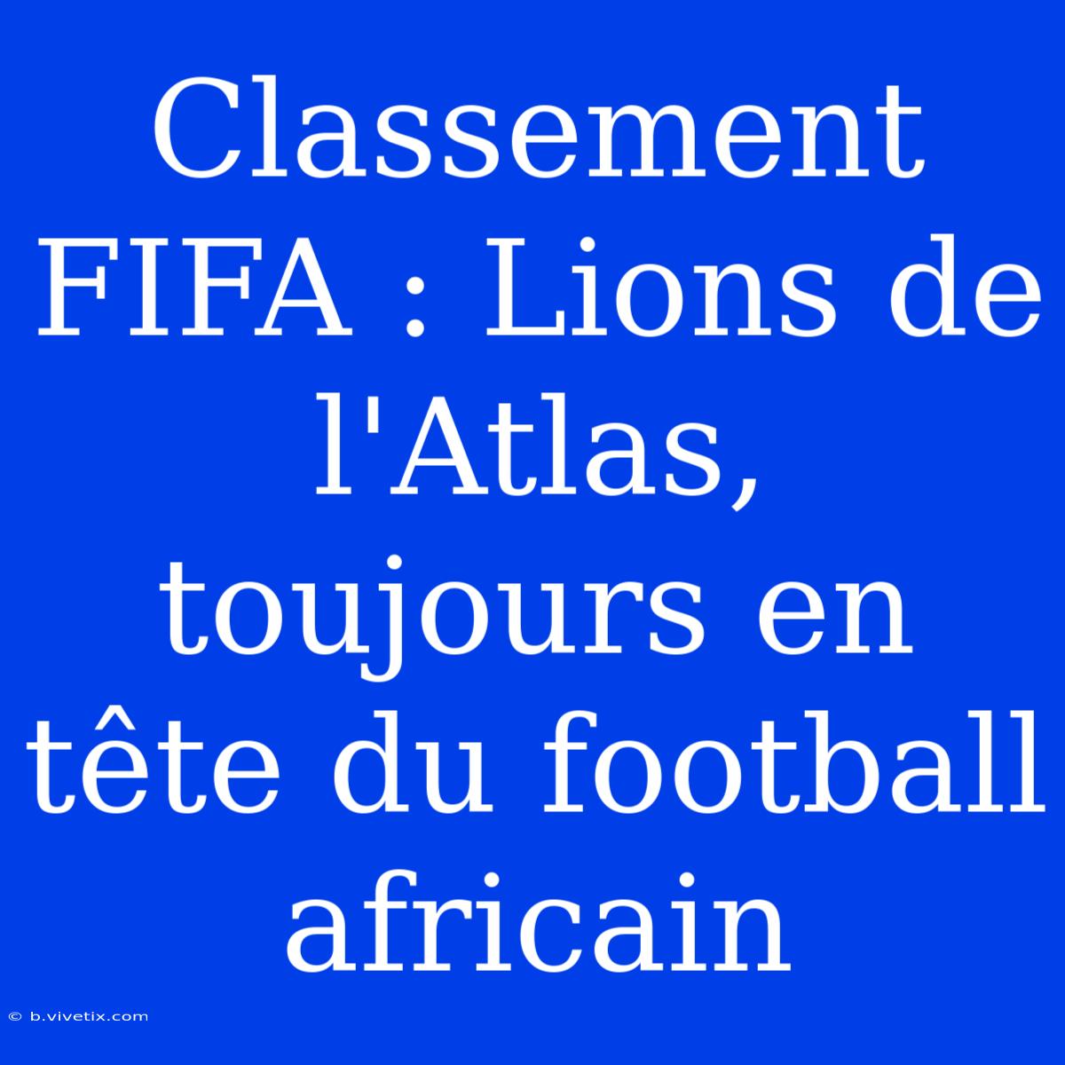 Classement FIFA : Lions De L'Atlas, Toujours En Tête Du Football Africain