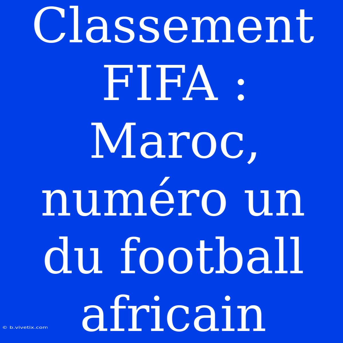 Classement FIFA : Maroc, Numéro Un Du Football Africain 