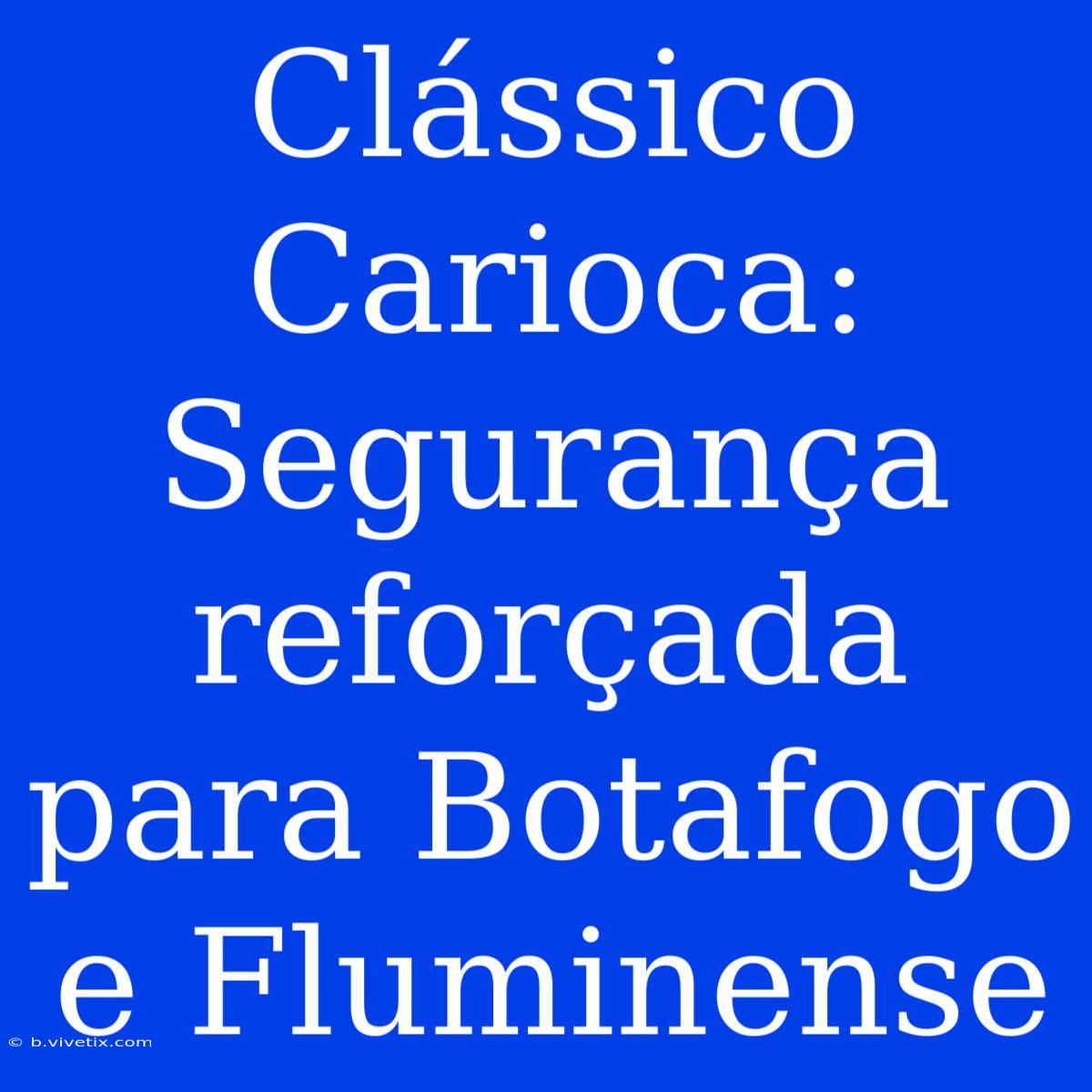 Clássico Carioca: Segurança Reforçada Para Botafogo E Fluminense