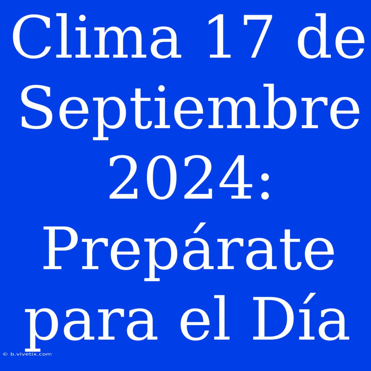 Clima 17 De Septiembre 2024: Prepárate Para El Día