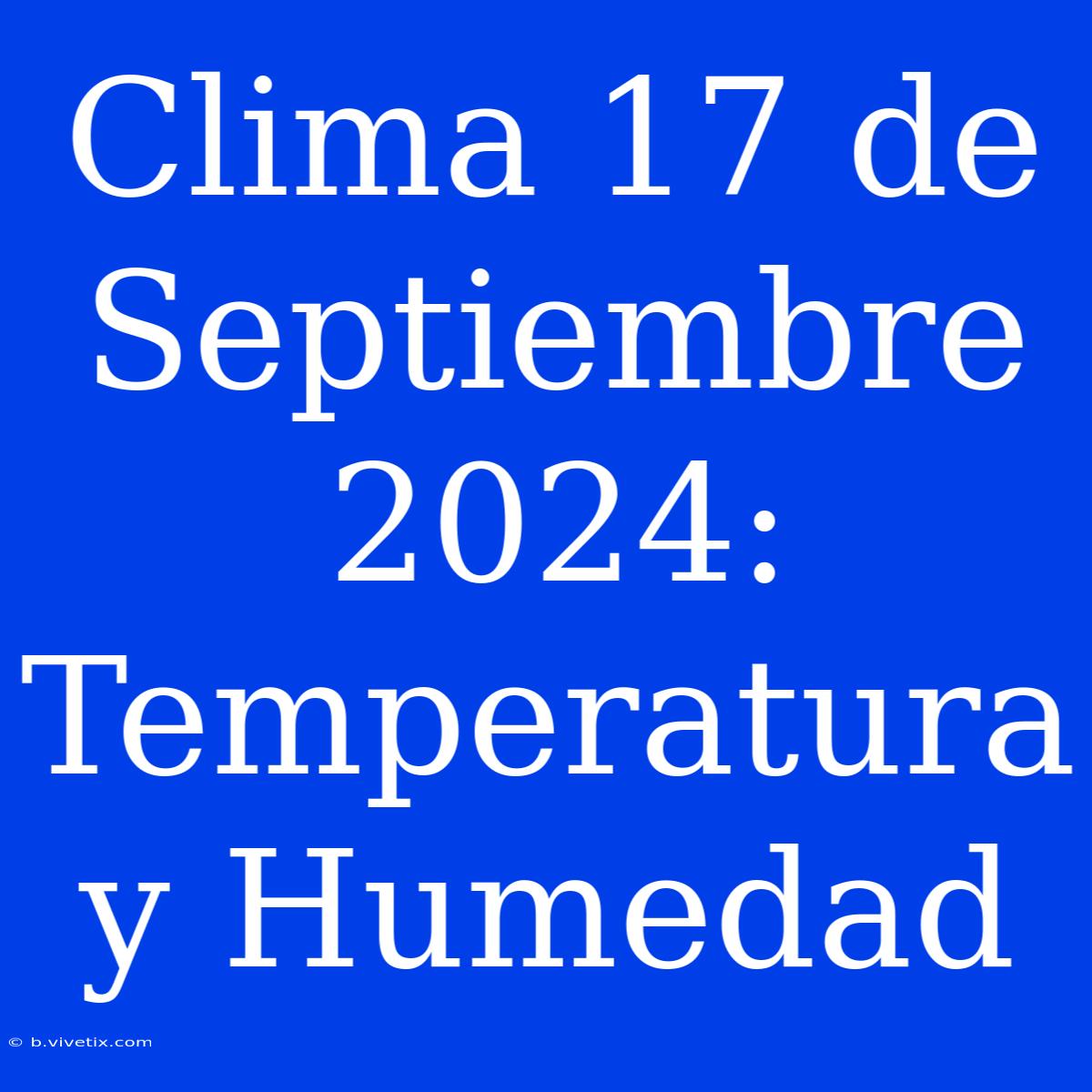 Clima 17 De Septiembre 2024: Temperatura Y Humedad