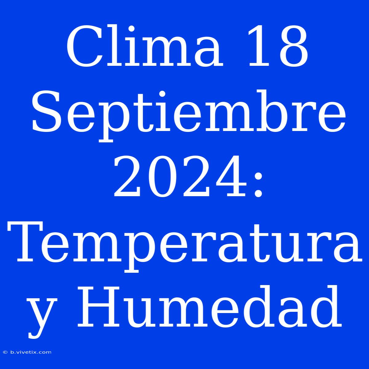 Clima 18 Septiembre 2024: Temperatura Y Humedad 