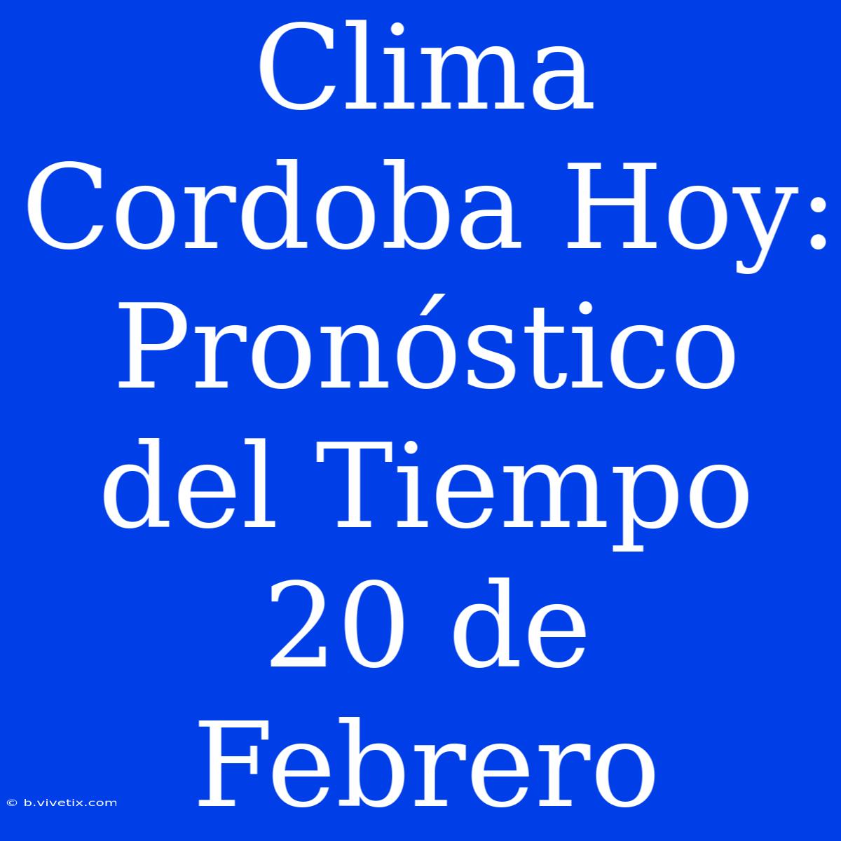 Clima Cordoba Hoy: Pronóstico Del Tiempo 20 De Febrero