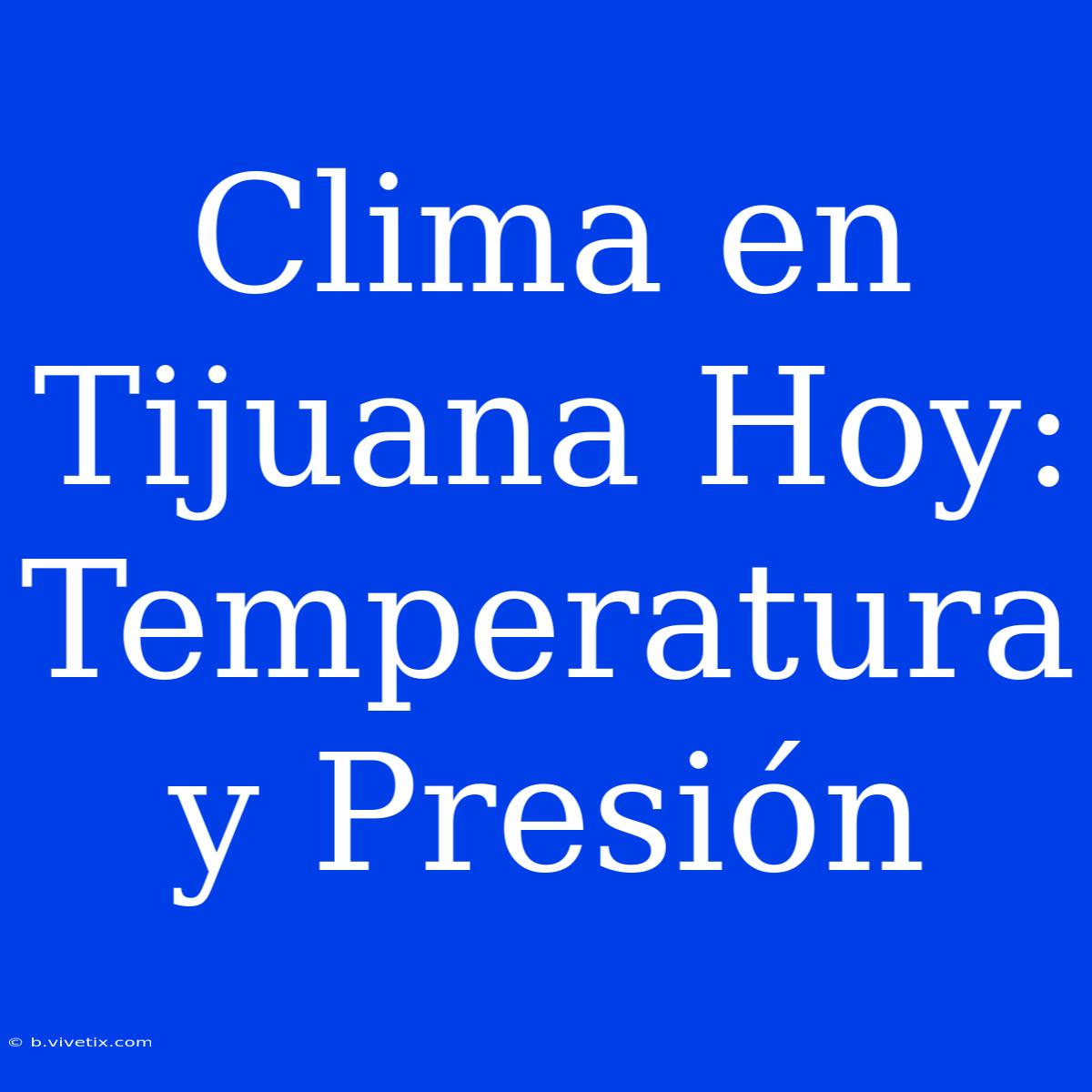 Clima En Tijuana Hoy: Temperatura Y Presión