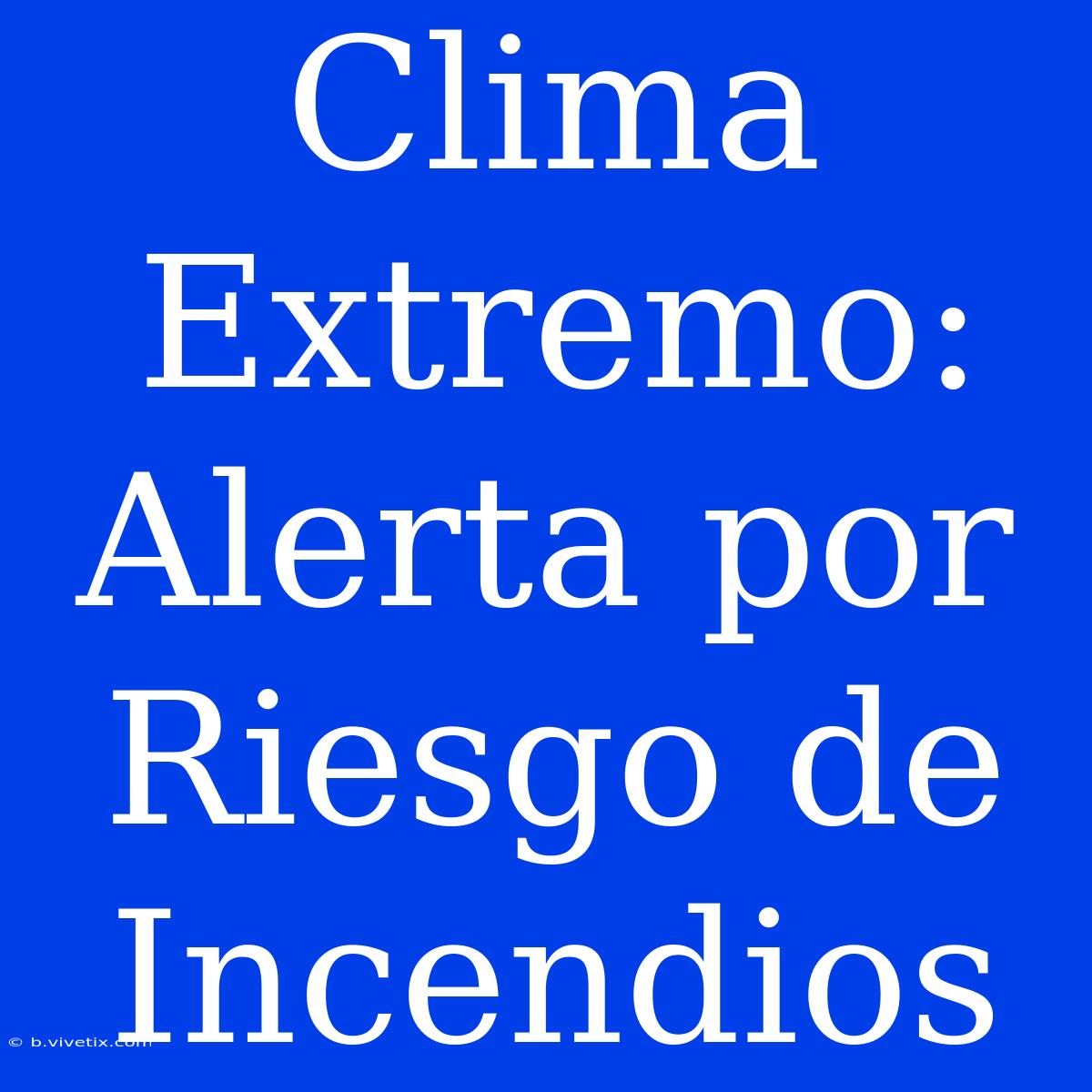 Clima Extremo: Alerta Por Riesgo De Incendios