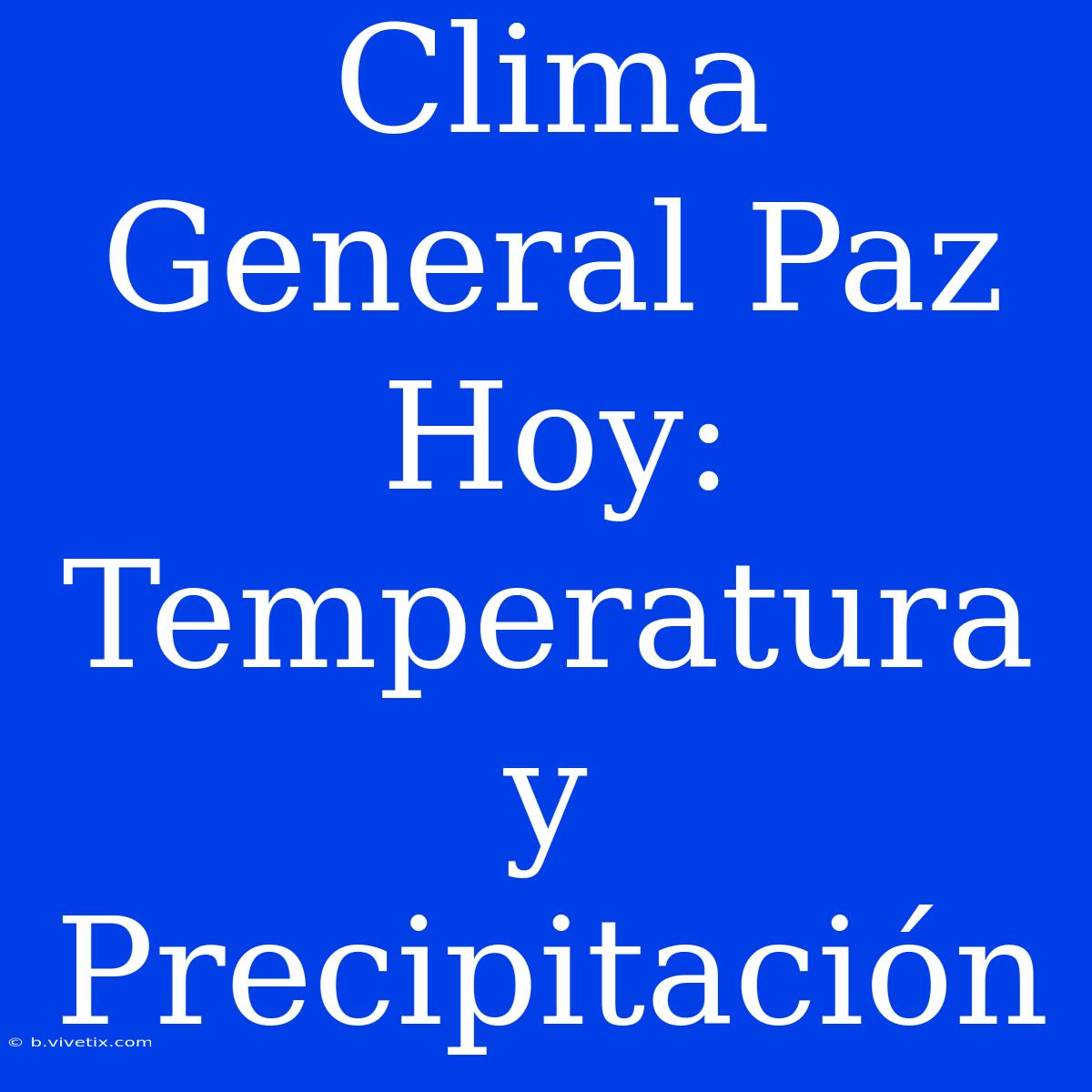 Clima General Paz Hoy: Temperatura Y Precipitación