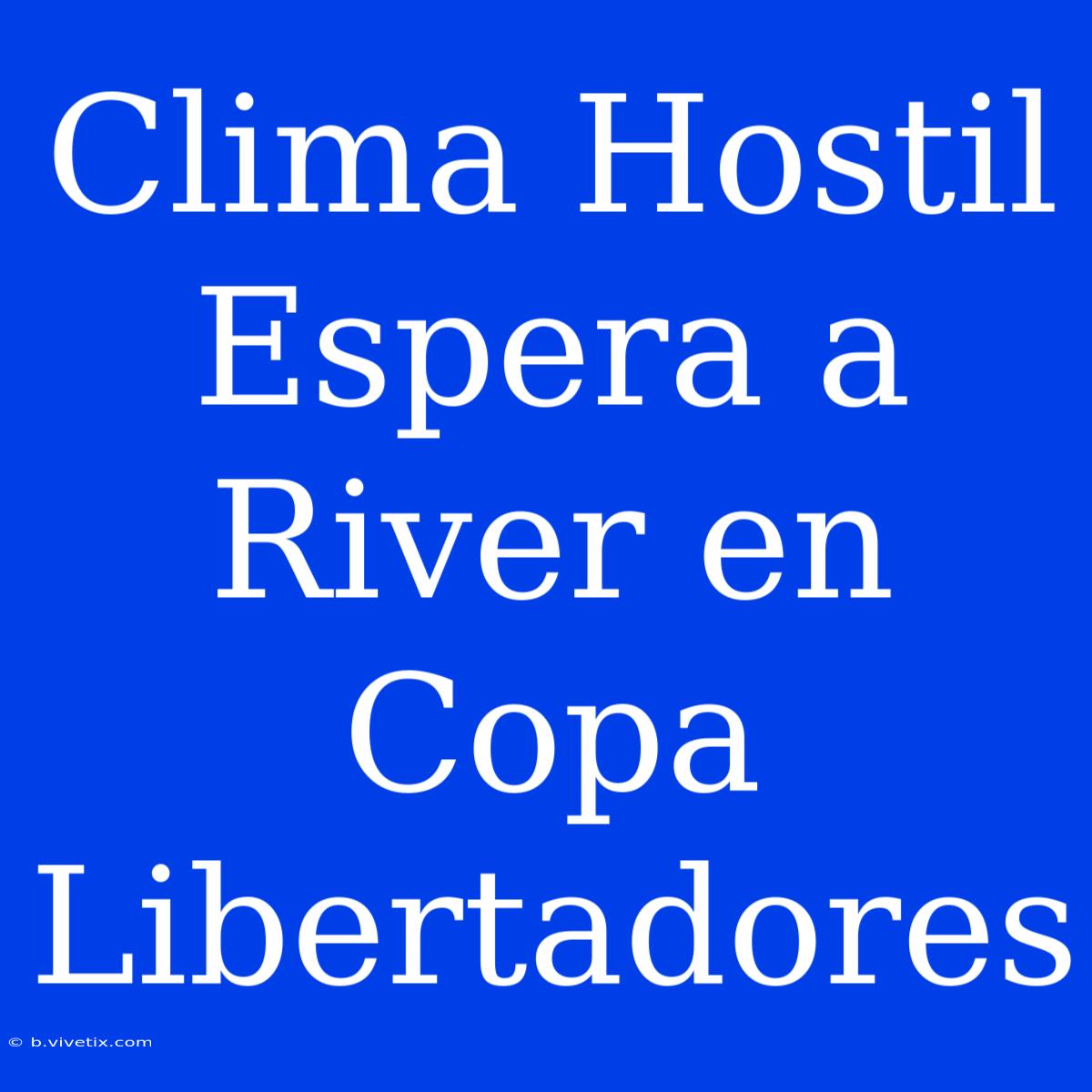 Clima Hostil Espera A River En Copa Libertadores