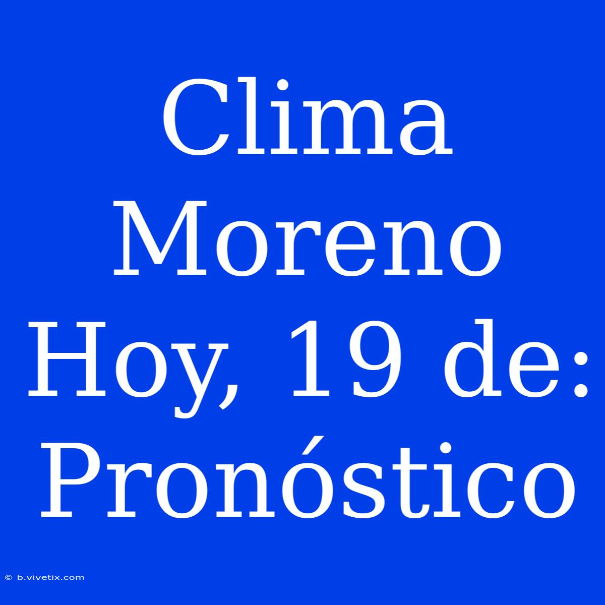 Clima Moreno Hoy, 19 De: Pronóstico