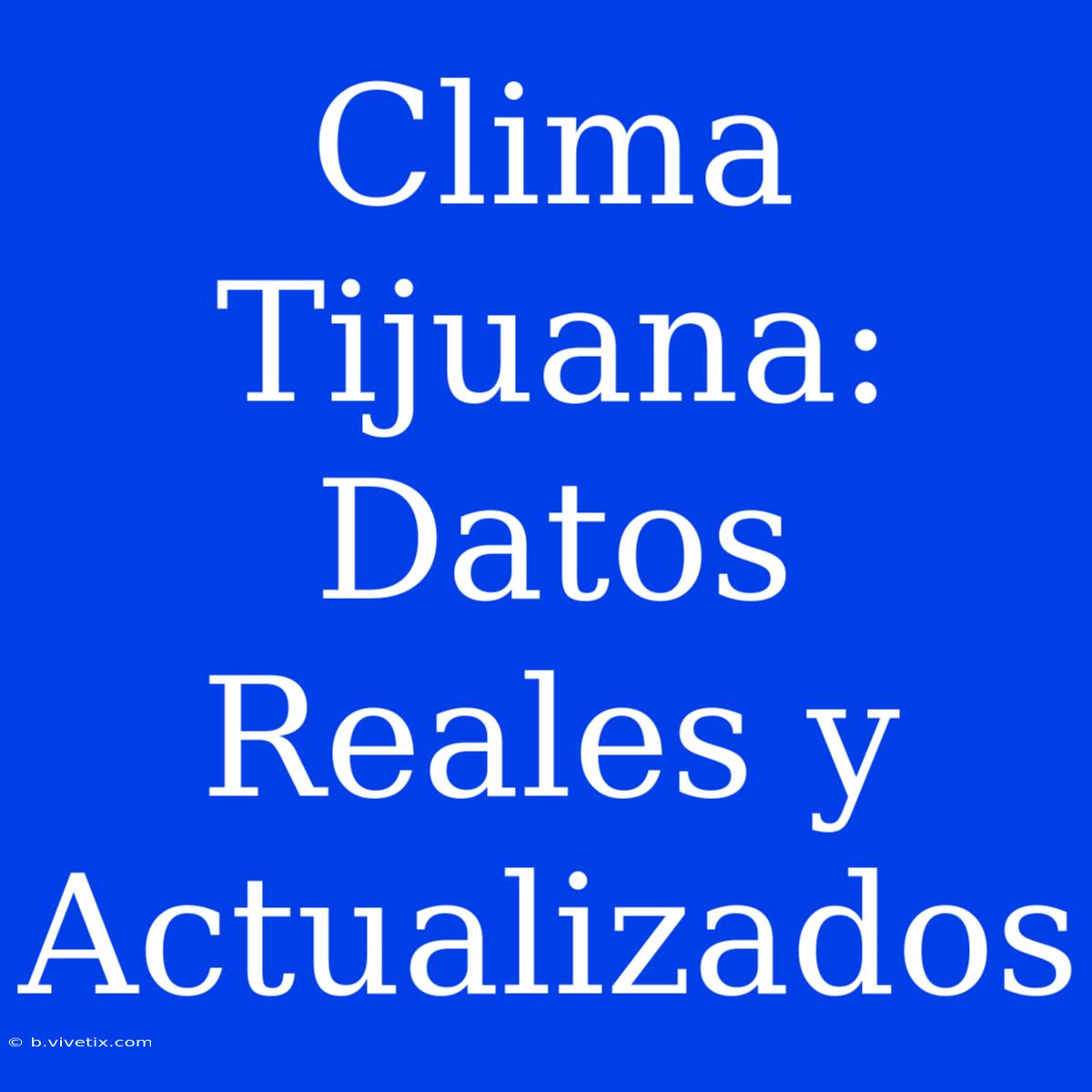 Clima Tijuana: Datos Reales Y Actualizados