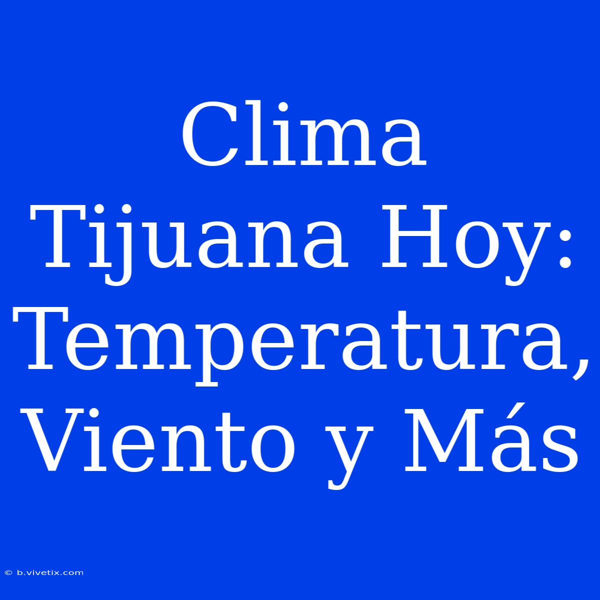 Clima Tijuana Hoy: Temperatura, Viento Y Más