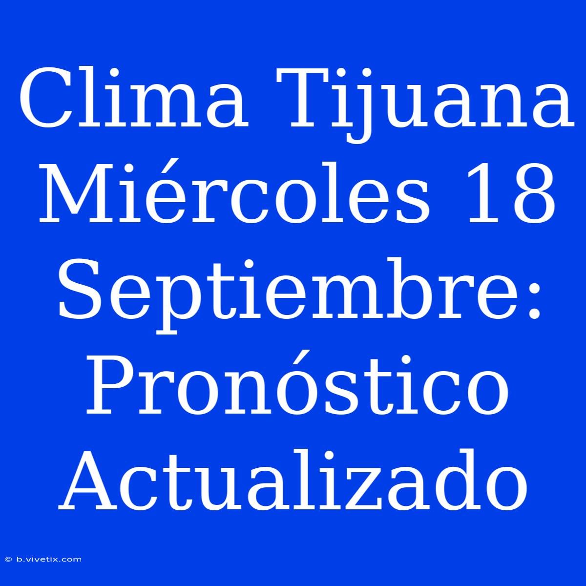 Clima Tijuana Miércoles 18 Septiembre: Pronóstico Actualizado