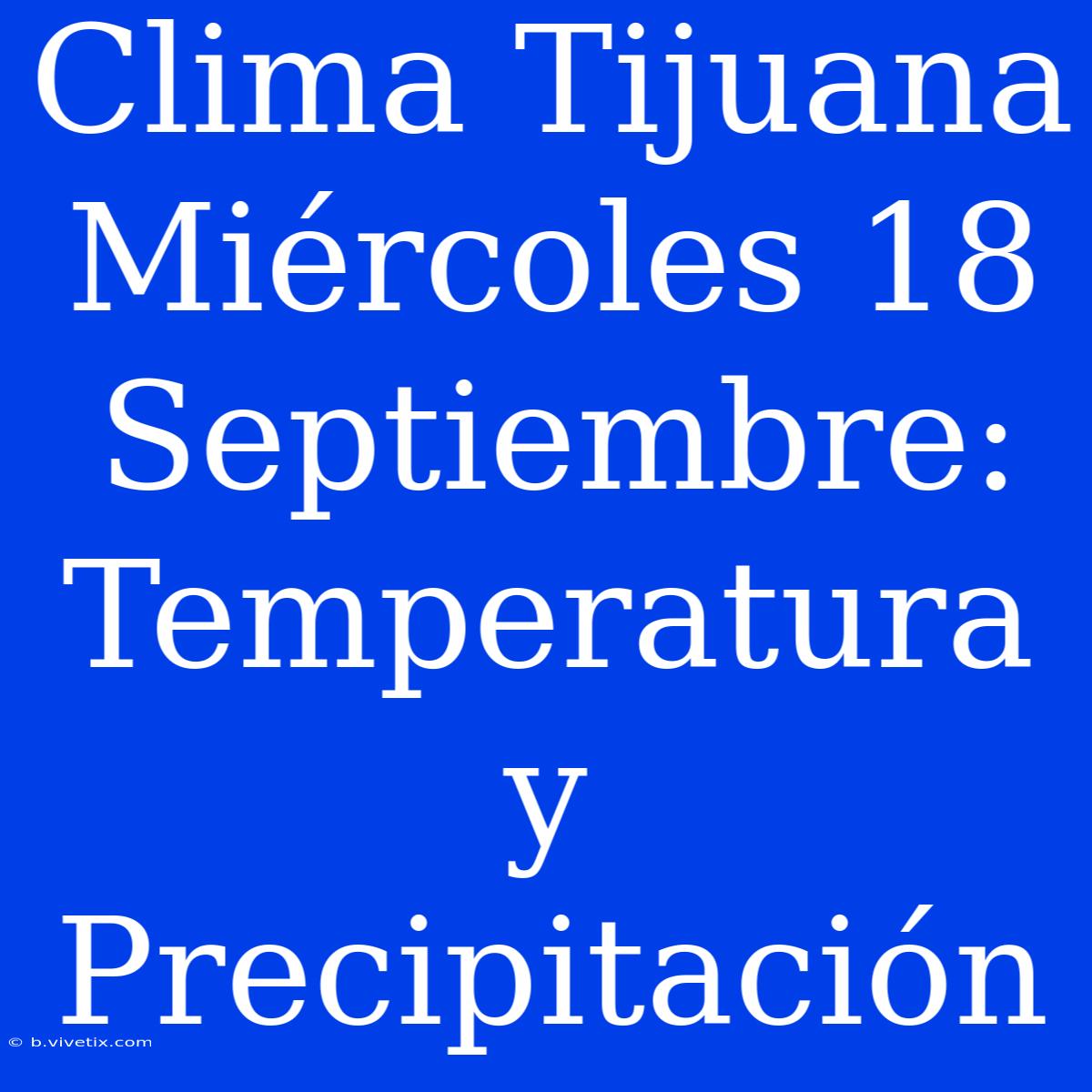 Clima Tijuana Miércoles 18 Septiembre: Temperatura Y Precipitación