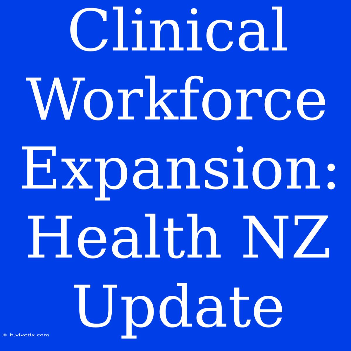 Clinical Workforce Expansion: Health NZ Update