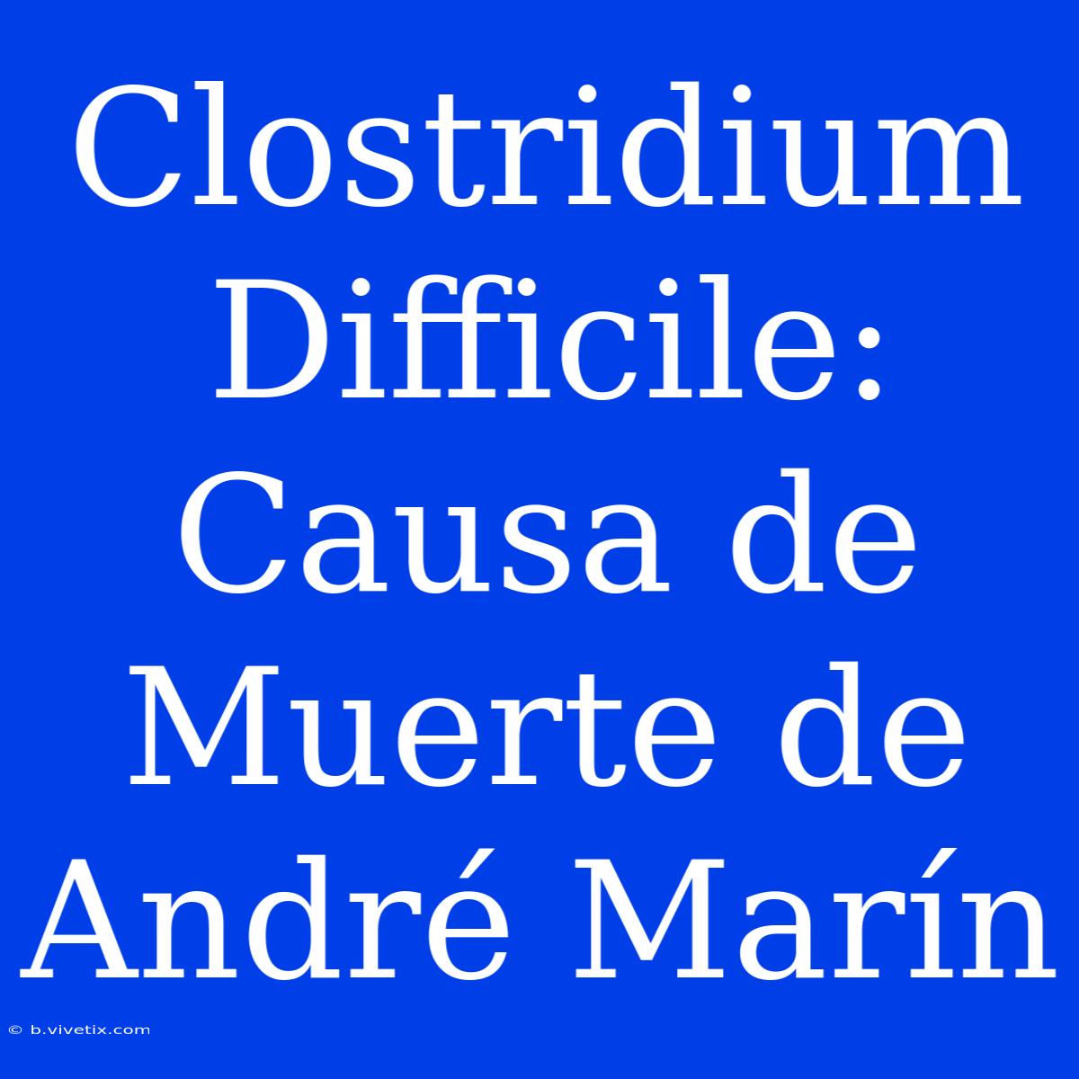 Clostridium Difficile: Causa De Muerte De André Marín